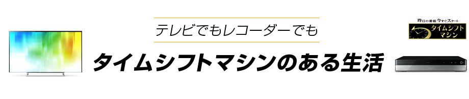 テレビでもレコーダーでも、タイムシフトマシンのある生活