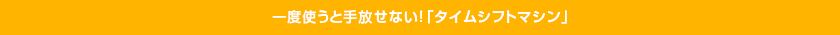 一度使うと手放せない！「タイムシフトマシン」