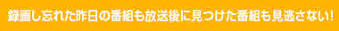 録画し忘れた昨日の番組も放送後に見つけた番組も見逃さない！