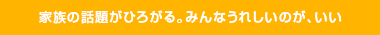 家族の話題がひろがる。みんなうれしいのが、いい