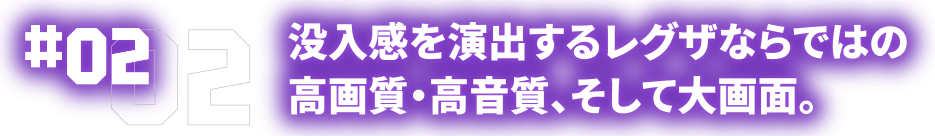 02 没入感を演出するレグザならではの高画質・高音質、そして大画面。