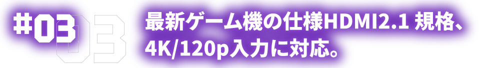 03 最新ゲーム機の仕様HDMI2.1 規格、4K/120p入力に対応。