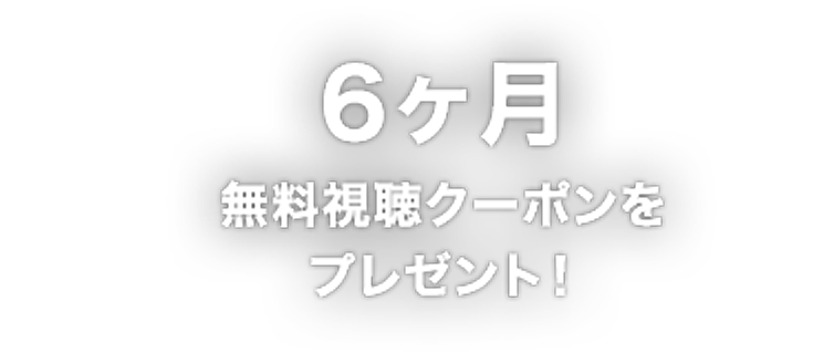 6ヶ月無料視聴クーポンをプレゼント！