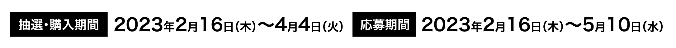 抽選・購入期間 2023年2月16日（木）〜4月4日（火） 応募期間 2023年2月16日（木）〜5月10日（水）