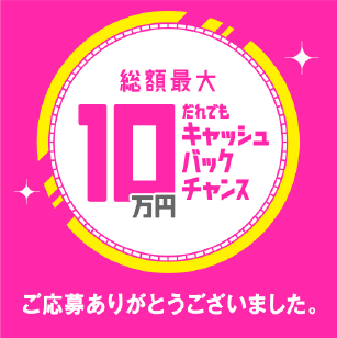 総額最大10万円 だれでもキャッシュバックチャンス ご応募ありがとうございました。