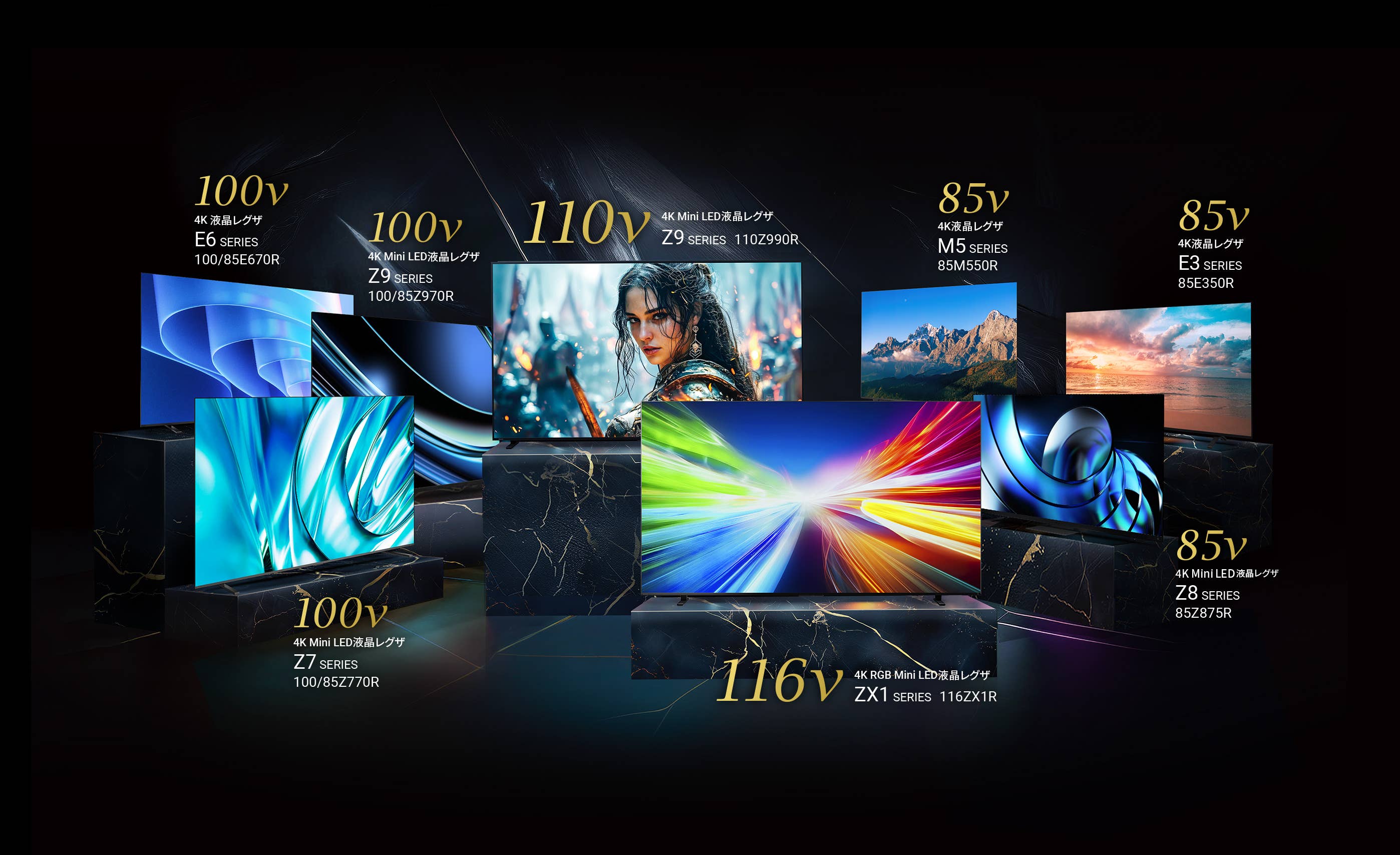 116v 4K Mini LED液晶レグザ ZX1 SERIES 116ZX1R / 110v 4K Mini LED液晶レグザ Z9 SERIES 110Z990R / 100v 4K Mini LED液晶レグザ Z9 SERIES 100/85Z970R / 100v 4K Mini LED液晶レグザ Z7 SERIES 100/85Z770R / 100v 4K液晶レグザ E6 SERIES 100/85E670R / 85v 4K液晶レグザ M5 SERIES 85M550R / 85v 4K液晶レグザ E3 SERIES 85E350R / 85v 4K Mini LED液晶レグザ Z8 SERIES 85Z875R