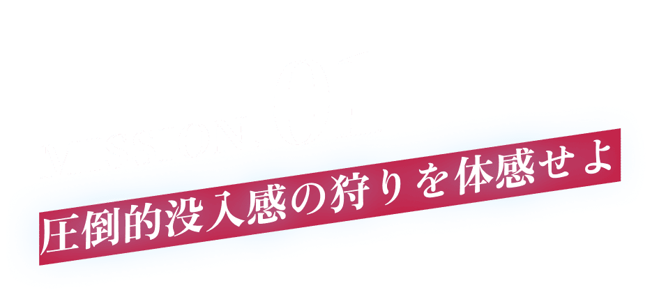 MISSION.01 圧倒的没入感の狩りを体感せよ