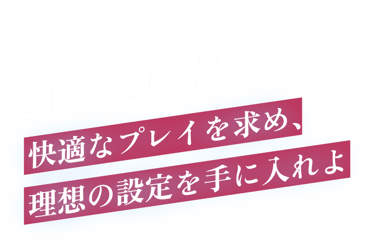 MISSION.05 快適なプレイを求め、理想の設定を手に入れよ