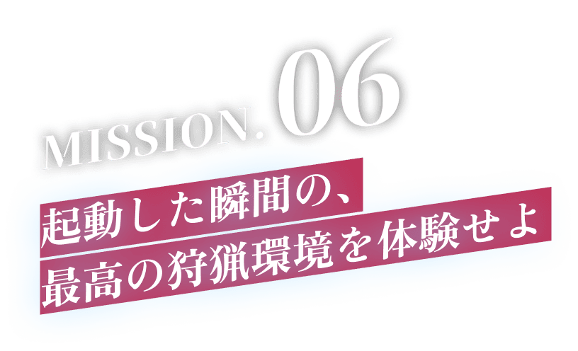 MISSION.06 起動した瞬間の、最高の狩猟環境を体験せよ