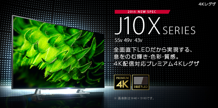 J10X SERIES 55V 49V 43V --全面直下LEDだから実現する、息をのむ輝き・色彩・質感。４K配信対応プレミアム4Kレグザ ※ 画素数は3840×2160です。