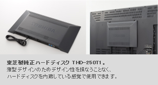 東芝製純正ハードディスク THD-250T1。薄型デザインのためデザイン性を損なうことなく、ハードディスクを内蔵している感覚で使用できます。
