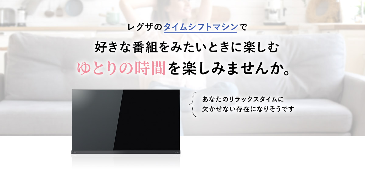 レグザのタイムシフトマシンで好きな番組をみたいときに楽しむゆとりの時間を楽しみませんか。