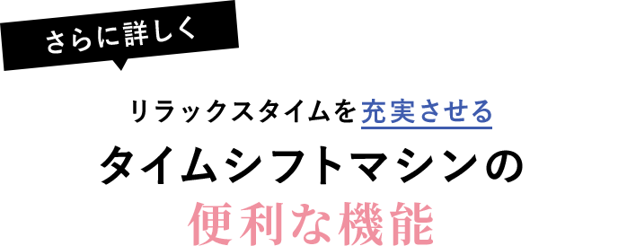 【さらに詳しく】リラックスタイムを充実させるタイムシフトマシンの便利な機能