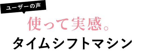 ユーザーの声　使って実感。タイムシフトマシン