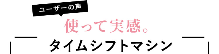 ユーザーの声　使って実感。タイムシフトマシン