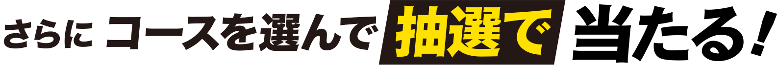 さらにコースを選んで抽選で当たる!