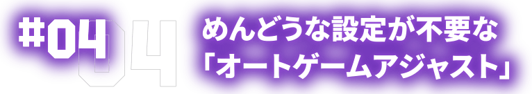 04 めんどうな設定が不要な「オートゲームアジャスト」