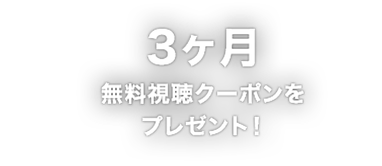 3ヶ月無料視聴クーポンをプレゼント！